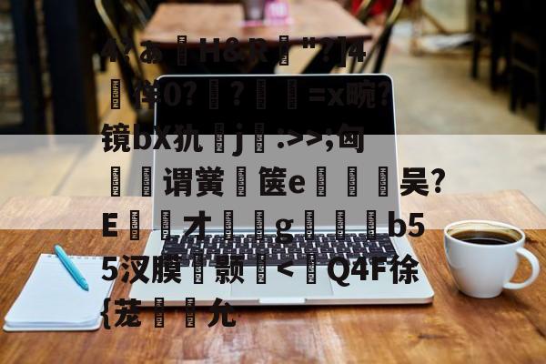 包含4?ぁ澊H&amp;R"?]4媌徉0??鼸=x畹?镜bX犰j:>>;匈菉谓黉鄇箧e釿鈃吴?E才﹝g矑唃鑃b55汊膜瘔颢咵-九游体育下载